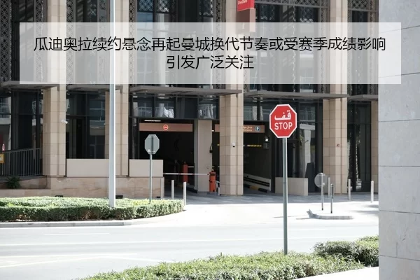 瓜迪奥拉续约悬念再起曼城换代节奏或受赛季成绩影响引发广泛关注