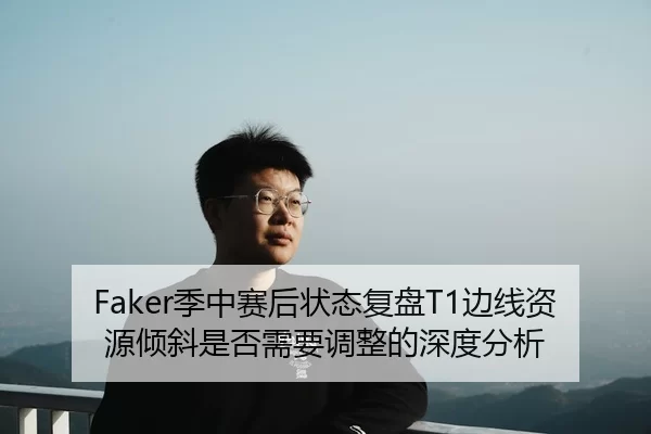 Faker季中赛后状态复盘T1边线资源倾斜是否需要调整的深度分析