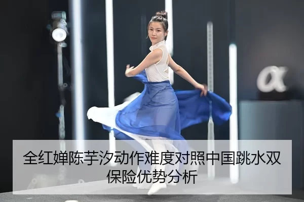 全红婵陈芋汐动作难度对照中国跳水双保险优势分析