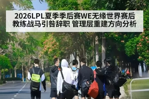 2026LPL夏季季后赛WE无缘世界赛后教练战马引咎辞职 管理层重建方向分析
