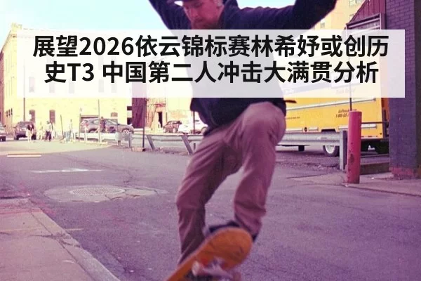 展望2026依云锦标赛林希妤或创历史T3 中国第二人冲击大满贯分析