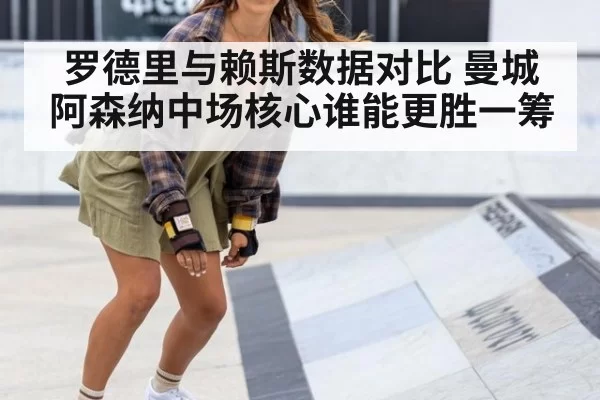 罗德里与赖斯数据对比 曼城阿森纳中场核心谁能更胜一筹