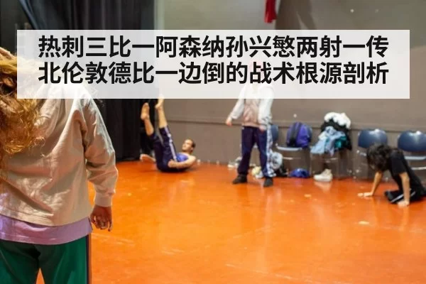 热刺三比一阿森纳孙兴慜两射一传北伦敦德比一边倒的战术根源剖析