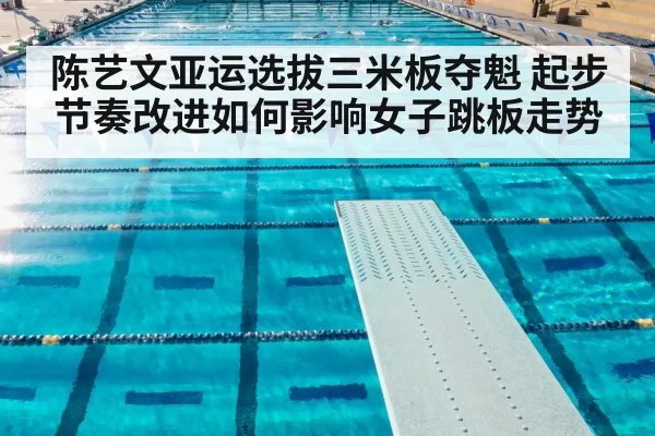 陈艺文亚运选拔三米板夺魁 起步节奏改进如何影响女子跳板走势