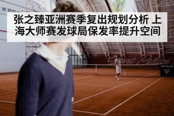 张之臻亚洲赛季复出规划分析 上海大师赛发球局保发率提升空间