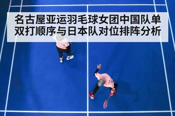 名古屋亚运羽毛球女团中国队单双打顺序与日本队对位排阵分析