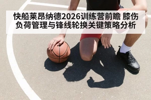 快船莱昂纳德2026训练营前瞻 膝伤负荷管理与锋线轮换关键策略分析